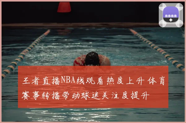 王者直播NBA线观看热度上升 体育赛事转播带动球迷关注度提升