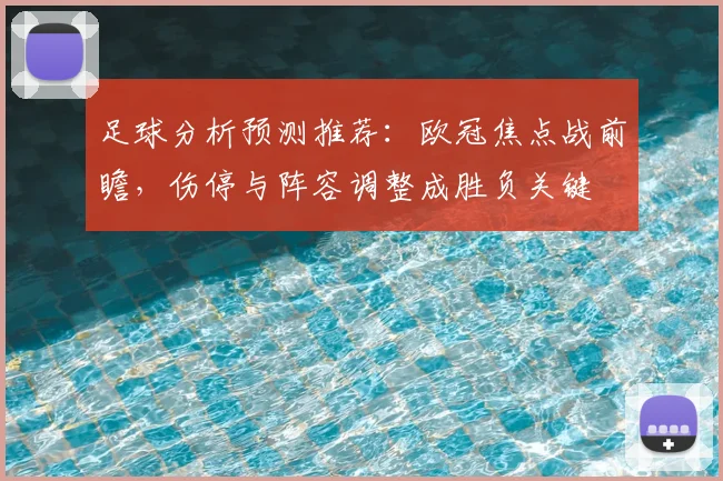 足球分析预测推荐：欧冠焦点战前瞻，伤停与阵容调整成胜负关键
