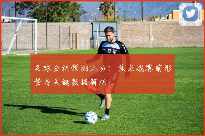 足球分析预测比分：焦点战赛前形势与关键数据解析