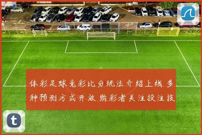 体彩足球竞彩比分玩法介绍上线 多种预测方式开放 购彩者关注投注技巧