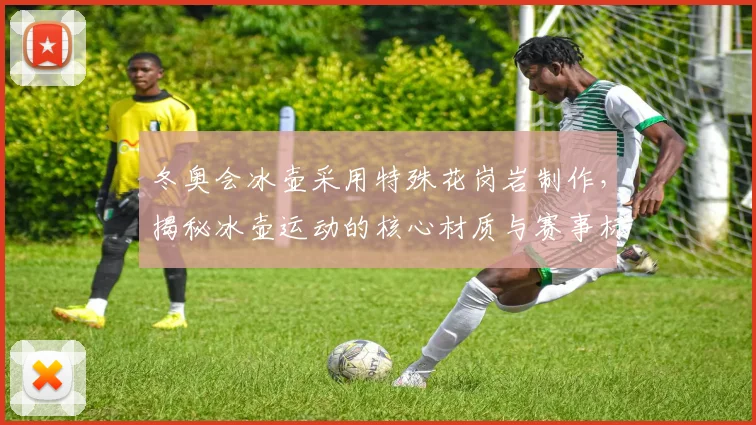 冬奥会冰壶采用特殊花岗岩制作，揭秘冰壶运动的核心材质与赛事标准