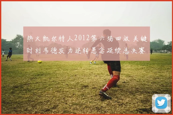 热火凯尔特人2012第六场回放 关键时刻韦德发力逆转悬念延续总决赛争夺
