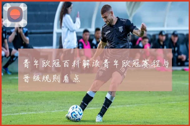 青年欧冠百科解读青年欧冠赛程与晋级规则看点