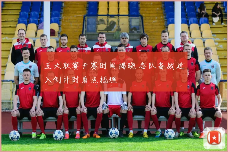 五大联赛开赛时间揭晓 各队备战进入倒计时看点梳理