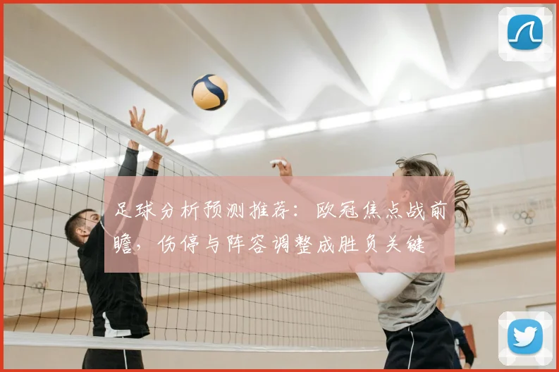 足球分析预测推荐：欧冠焦点战前瞻，伤停与阵容调整成胜负关键