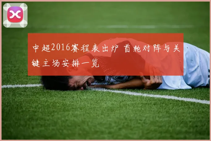 中超2016赛程表出炉 首轮对阵与关键主场安排一览